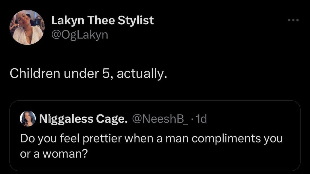 funny tweets and memes - screenshot - Lakyn Thee Stylist Children under 5, actually. Niggaless Cage. Do you feel prettier when a man compliments you or a woman?