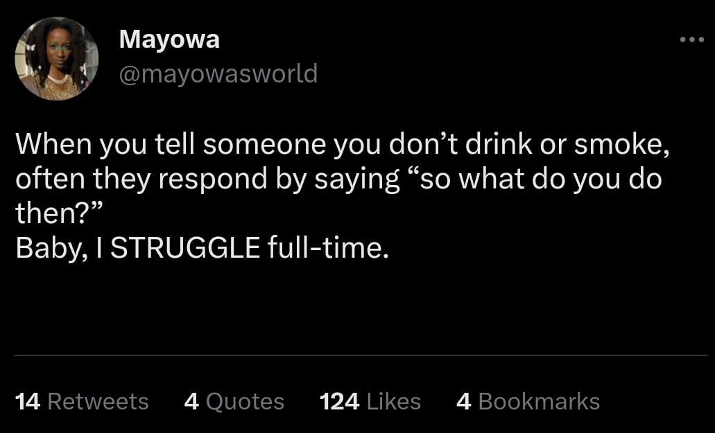 funny tweets and memes - atmosphere - Mayowa When you tell someone you don't drink or smoke, often they respond by saying "so what do you do then?" Baby, I Struggle fulltime. 14 4 Quotes 124 4 Bookmarks ...