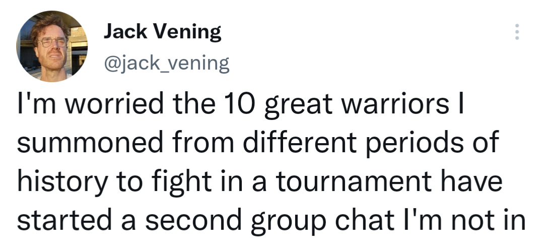 monday morning randomness - Jack Vening I'm worried the 10 great warriors I summoned from different periods of history to fight in a tournament have started a second group chat I'm not in