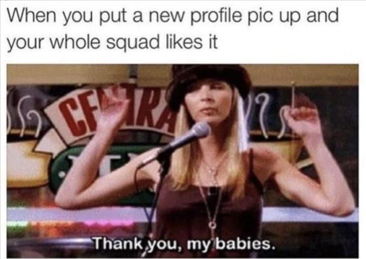 funny memes and pics - photo caption - When you put a new profile pic up and your whole squad it Cf Ra C 12 Thank you, my babies.