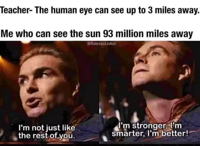 funny memes and pics - photo caption - Teacher The human eye can see up to 3 miles away. Me who can see the sun 93 million miles away Relevant.Joker I'm not just the rest of you. I'm stronger, I'm smarter, I'm better!