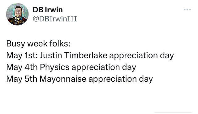 funny tweets and memes - paper - Db Irwin Busy week folks May 1st Justin Timberlake appreciation day May 4th Physics appreciation day May 5th Mayonnaise appreciation day