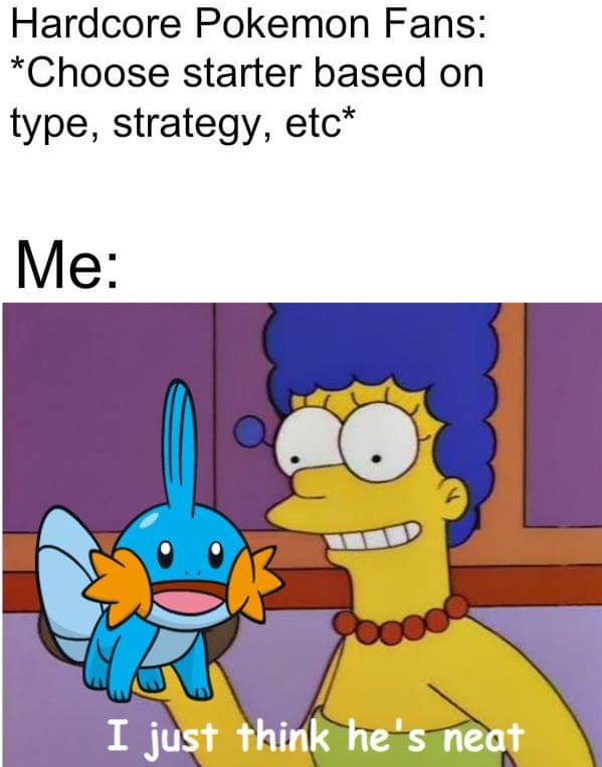 gaming memes - mudkip i just think hes neat - Hardcore Pokemon Fans Choose starter based on type, strategy, etc Me I just think he's neat