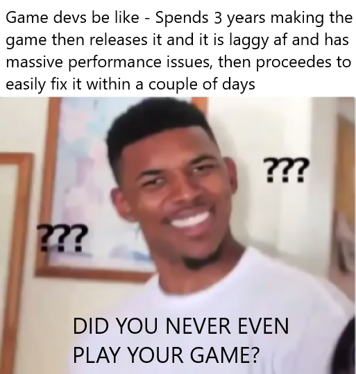 gaming memes - man - Game devs be Spends 3 years making the game then releases it and it is laggy af and has massive performance issues, then proceedes to easily fix it within a couple of days ??? ??? Did You Never Even Play Your Game?