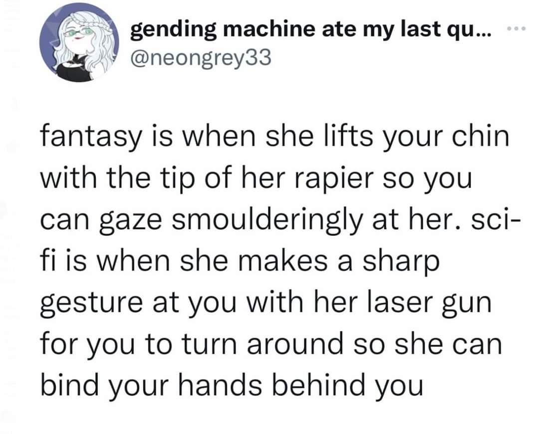 fresh memes -  angle - gending machine ate my last qu... fantasy is when she lifts your chin with the tip of her rapier so you can gaze smoulderingly at her. sci fi is when she makes a sharp gesture at you with her laser gun for you to turn around so she 