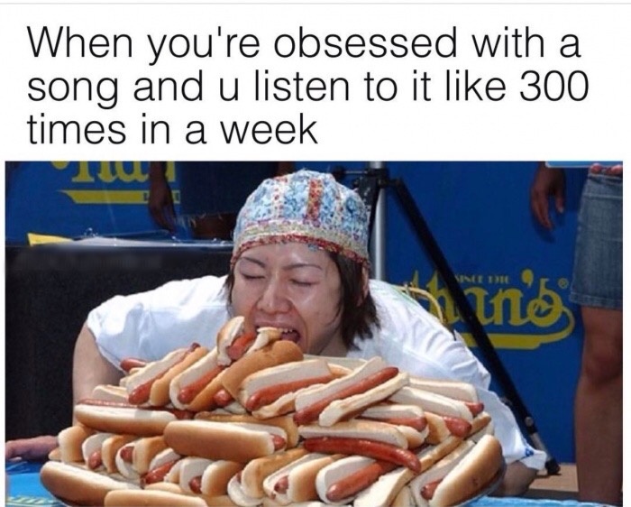 fresh memes -  hot dog eating contest - When you're obsessed with a song and u listen to it 300 times in a week Since The Tho