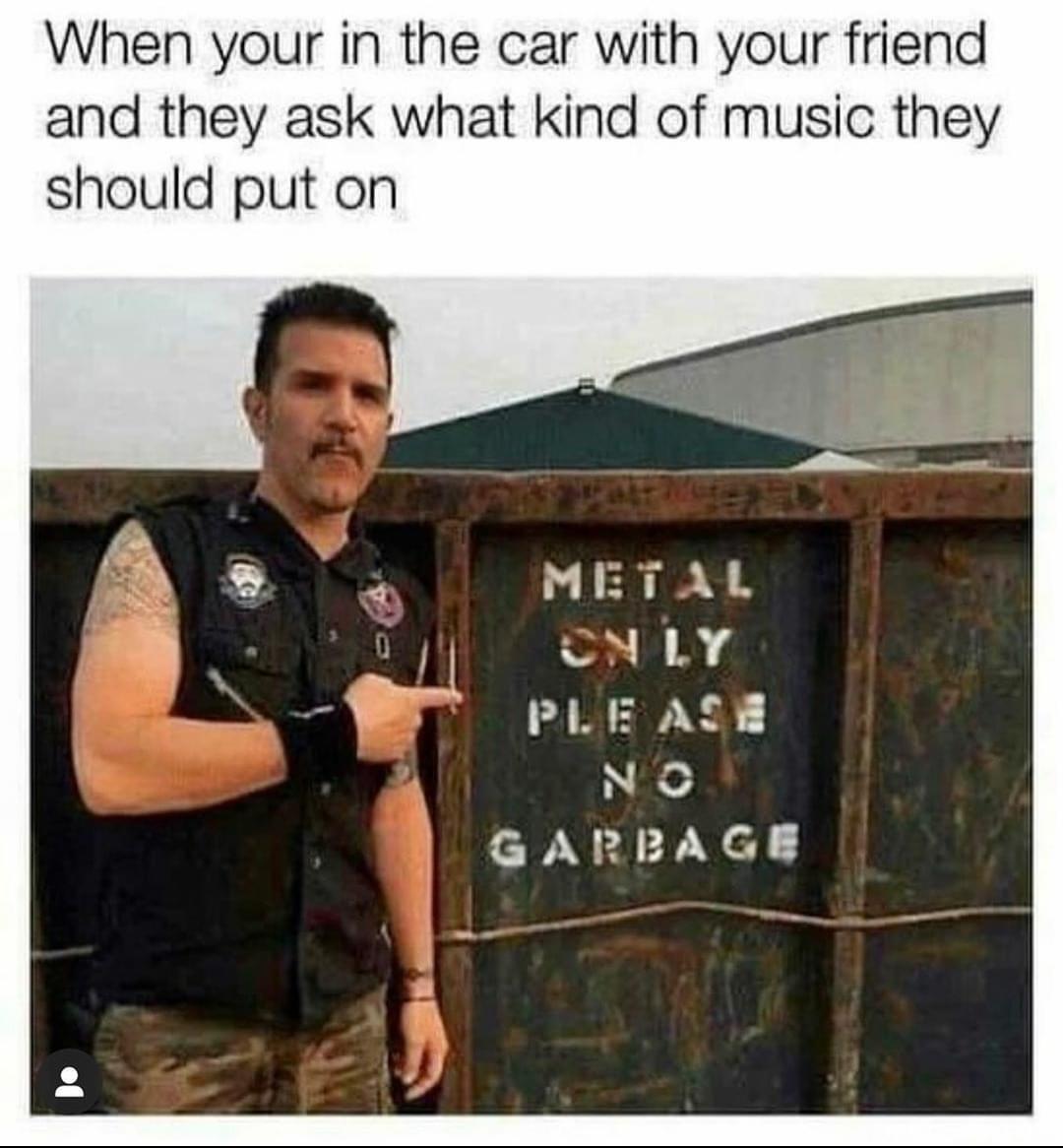 fresh memes -  heavy music meme - When your in the car with your friend and they ask what kind of music they should put on Metal On Ly Please No Garbage