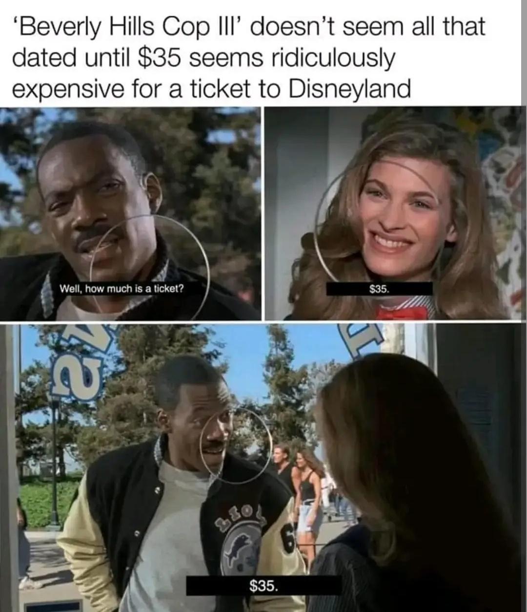 fresh memes - - - 'Beverly Hills Cop Iii' doesn't seem all that dated until $35 seems ridiculously expensive for a ticket to Disneyland Well, how much is a ticket? V 180 $35. $35.
