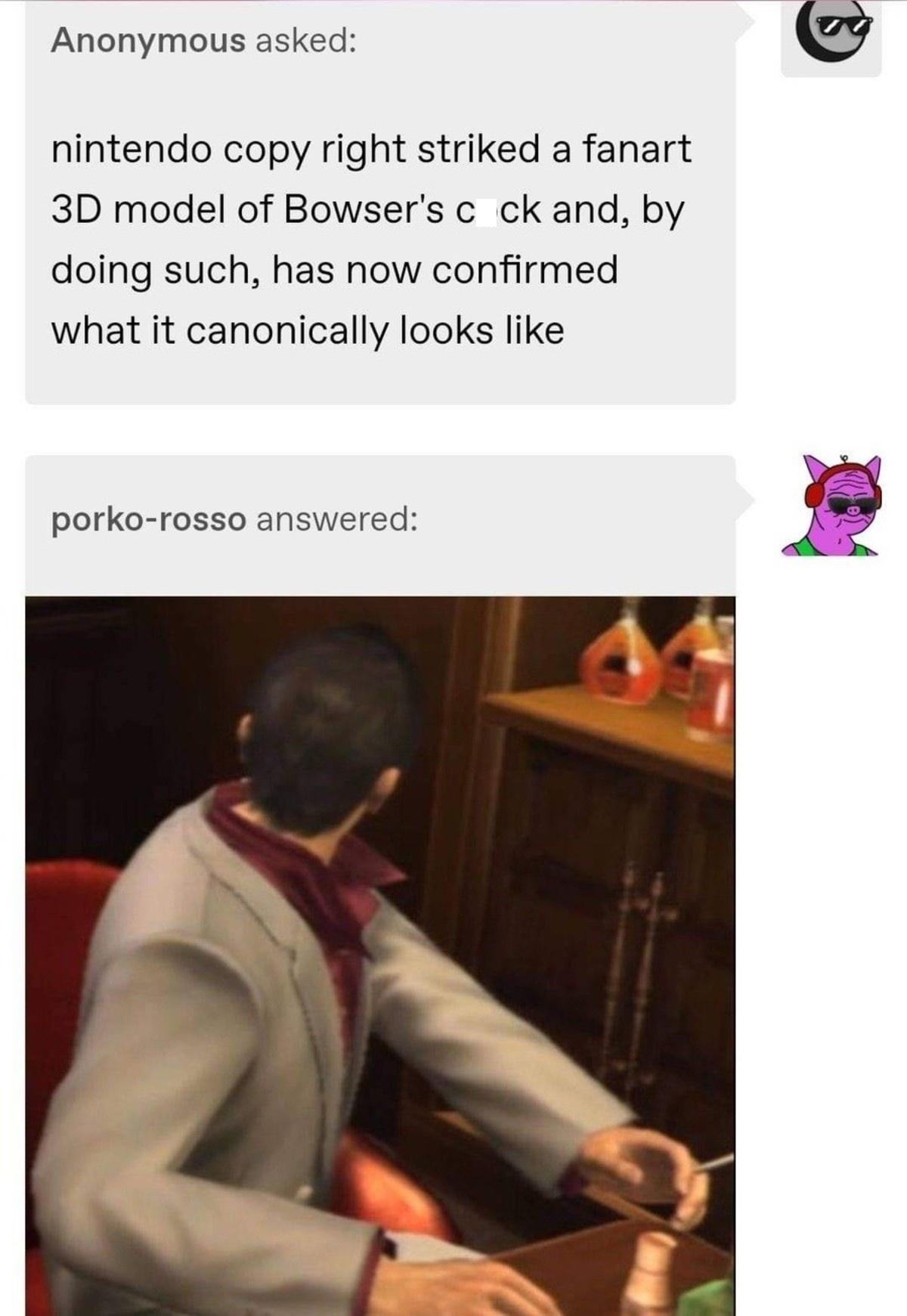 fresh memes - bowser cock canon - Anonymous asked nintendo copy right striked a fanart 3D model of Bowser's cock and, by doing such, has now confirmed what it canonically looks porkorosso answered