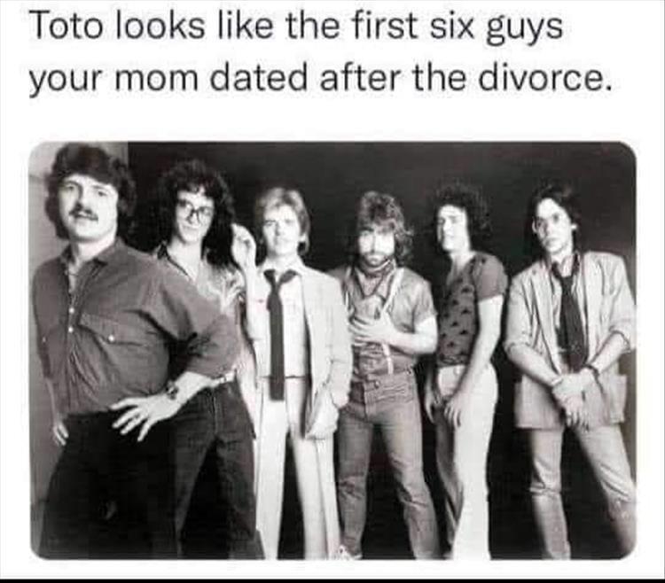fresh memes - toto band - Toto looks the first six guys your mom dated after the divorce.