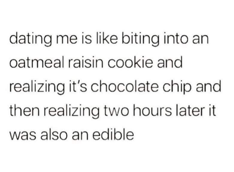 dank memes - dating me is like biting into an oatmeal cookie - dating me is biting into an oatmeal raisin cookie and realizing it's chocolate chip and then realizing two hours later it was also an edible