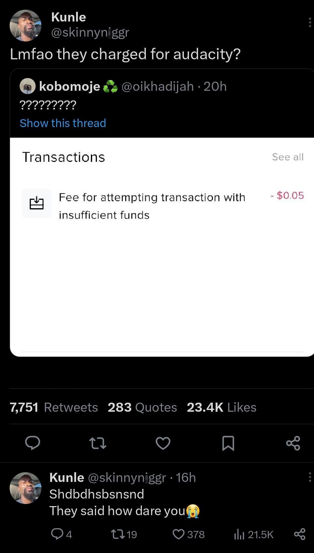 funny tweets - Funny meme - Kunle Lmfao they charged for audacity? kobomoje 20h ????????? Show this thread Transactions Fee for attempting transaction with insufficient funds 7,751 283 Quotes Kunle 16h Shdbdhsbsnsnd They said how dare you 94 119 378 See a