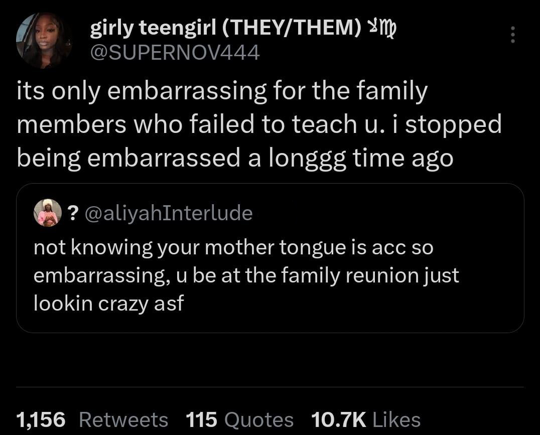 funny tweets - screenshot - girly teengirl TheyThem mp its only embarrassing for the family members who failed to teach u. i stopped being embarrassed a longgg time ago ? not knowing your mother tongue is acc so embarrassing, u be at the family reunion ju