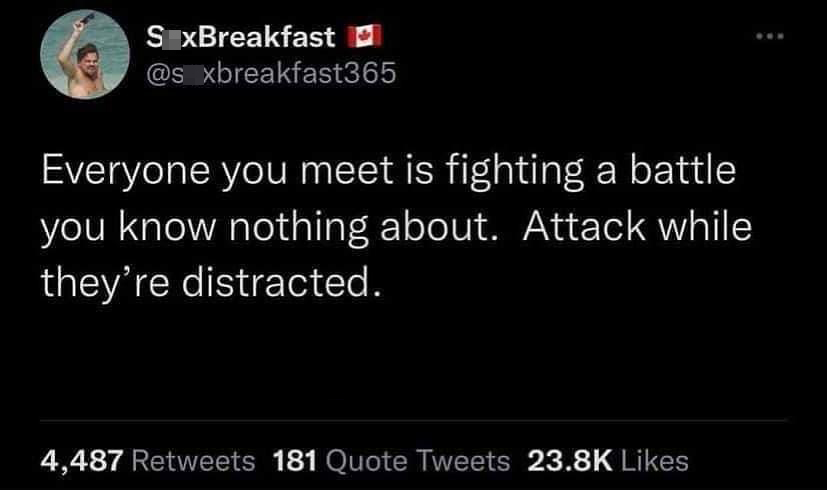 fresh memes - funny twitter impersonations - S xBreakfast xbreakfast365 Everyone you meet is fighting a battle you know nothing about. Attack while they're distracted. 4,487 181 Quote Tweets