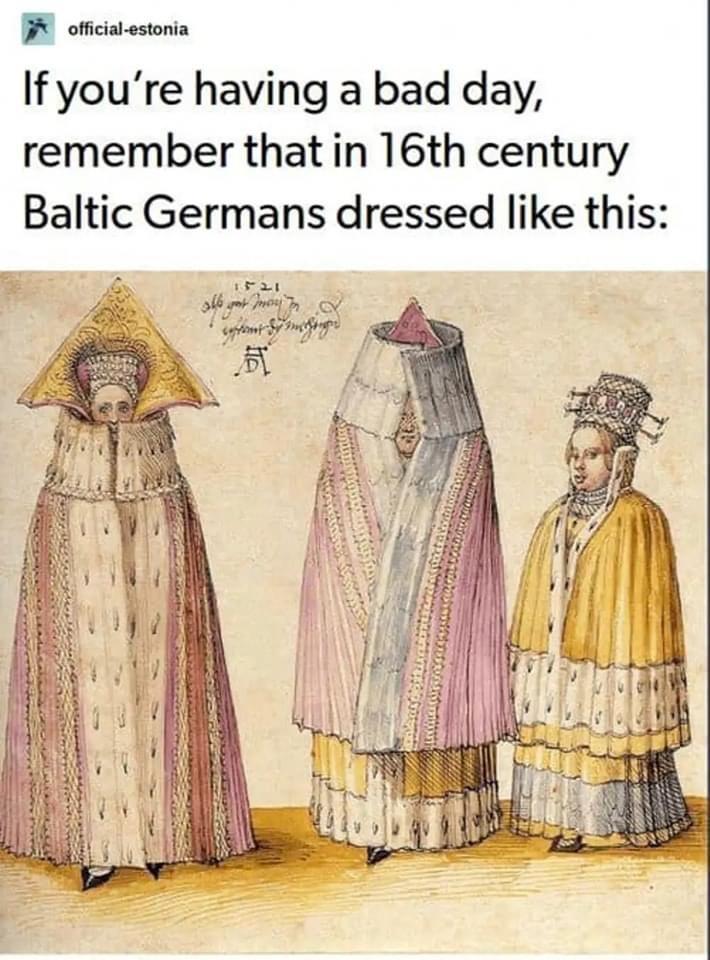 dank memes -  three mighty ladies from livonia - officialestonia If you're having a bad day, remember that in 16th century Baltic Germans dressed this 1521 mory Jon extent of maching 016