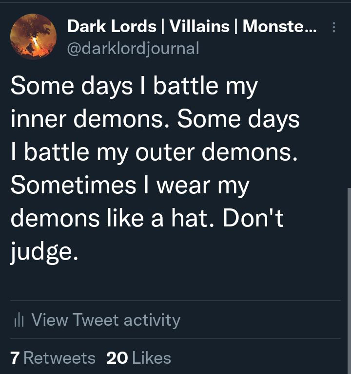 dank memes - atmosphere - Dark Lords | Villains | Monste... Some days I battle my inner demons. Some days I battle my outer demons. Sometimes I wear my demons a hat. Don't judge. ill View Tweet activity 7 20