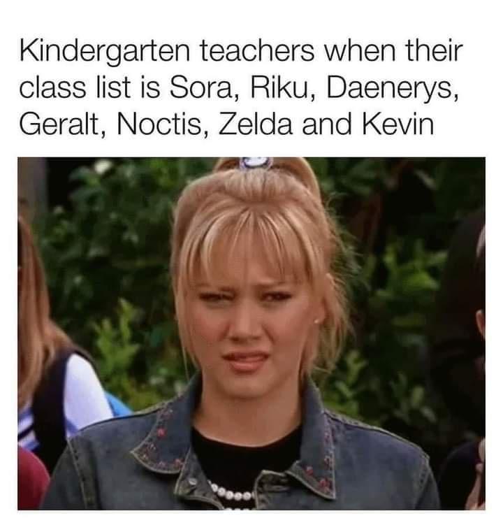 dank memes - kindergarten teacher when their class list is sora riku zelda - Kindergarten teachers when their class list is Sora, Riku, Daenerys, Geralt, Noctis, Zelda and Kevin
