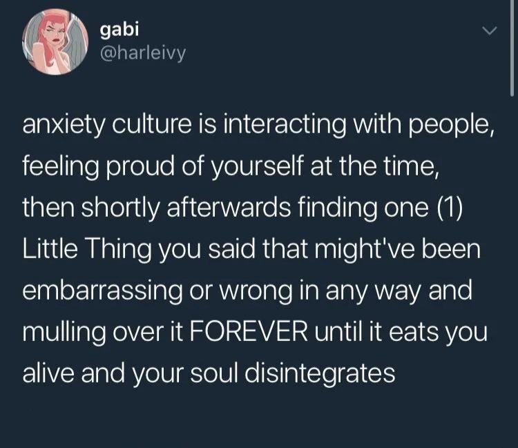 dank memes - Quotation - gabi anxiety culture is interacting with people, feeling proud of yourself at the time, then shortly afterwards finding one 1 Little Thing you said that might've been embarrassing or wrong in any way and mulling over it Forever un