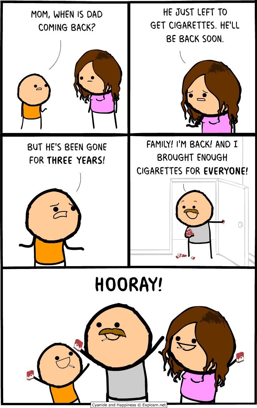 dank memes - wholesome cyanide and happiness - Mom, When Is Dad Coming Back? But He'S Been Gone For Three Years! 1.0 He Just Left To Get Cigarettes. He'Ll Be Back Soon. .8 Family! I'M Back! And I Brought Enough Cigarettes For Everyone! Hooray! Cyanide and