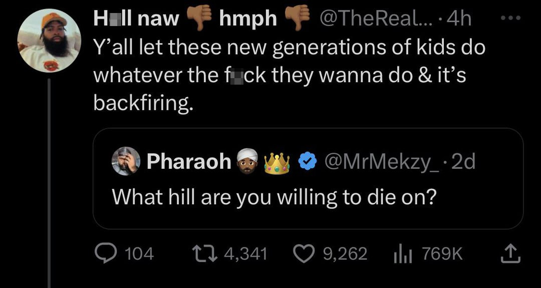 funny tweets - screenshot - Hall naw hmph ... 4h Y'all let these new generations of kids do whatever the fuck they wanna do & it's backfiring. Pharaoh What hill are you willing to die on? 104 2d 4,341 9,