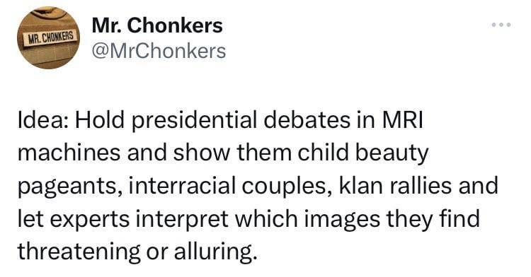 funny tweets - paper - Mr. Chonkers Mr. Chonkers Idea Hold presidential debates in Mri machines and show them child beauty pageants, interracial couples, klan rallies and let experts interpret which images they find threatening or alluring.