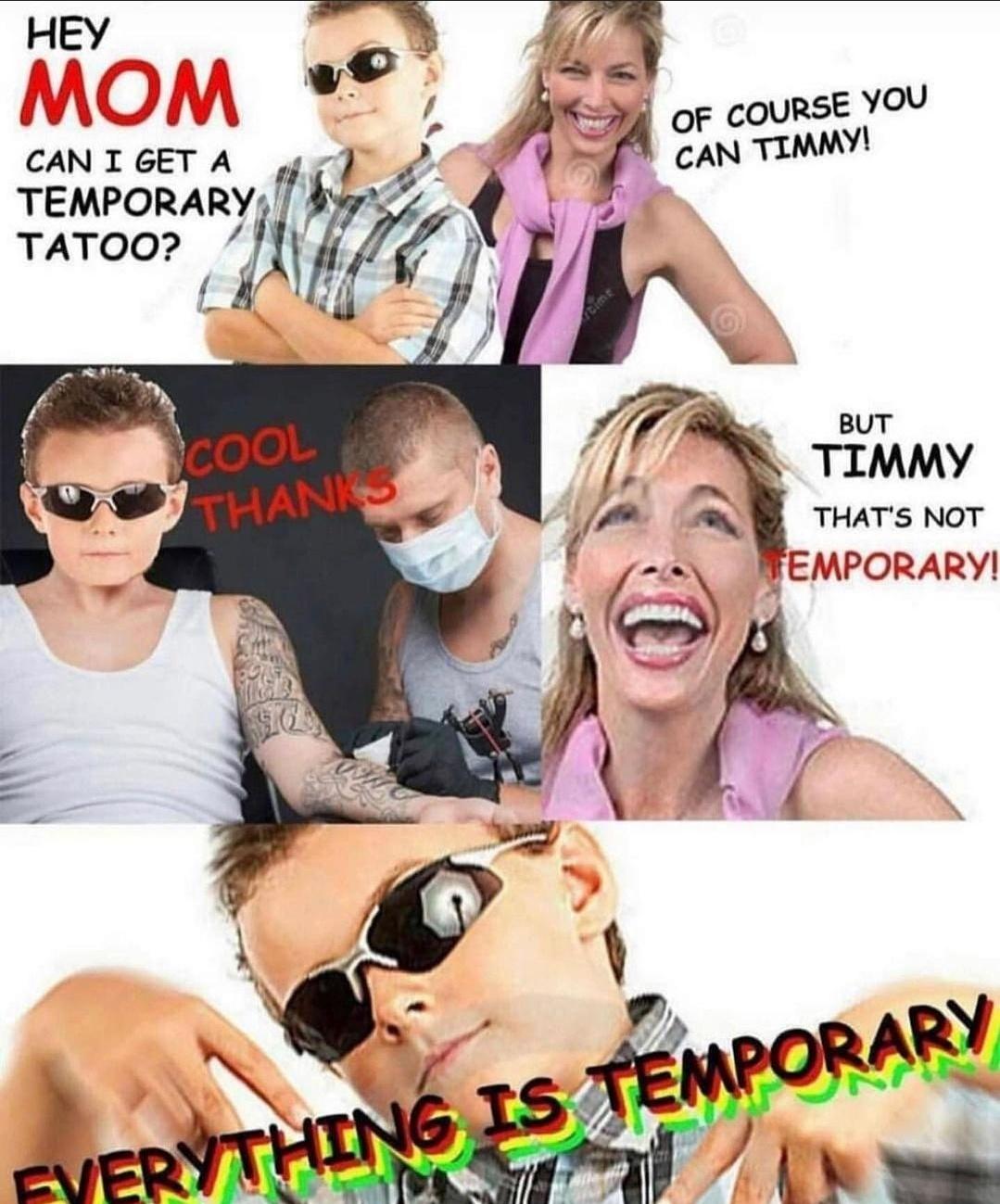 fresh memes - facebook cringe meme - Hey Mom Can I Get A Temporary Tatoo? Cool Thanks Mige Of Course You Can Timmy! But Timmy That'S Not Temporary! Fverything Is Temporary