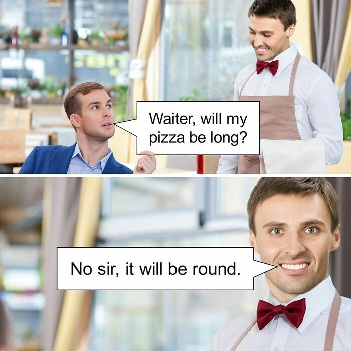fresh memes - smile - Waiter, will my pizza be long? No sir, it will be round.