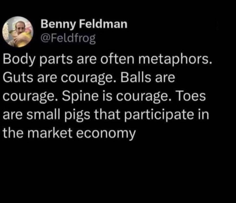 fresh memes - Celebrity - Benny Feldman Body parts are often metaphors. Guts are courage. Balls are courage. Spine is courage. Toes are small pigs that participate in the market economy