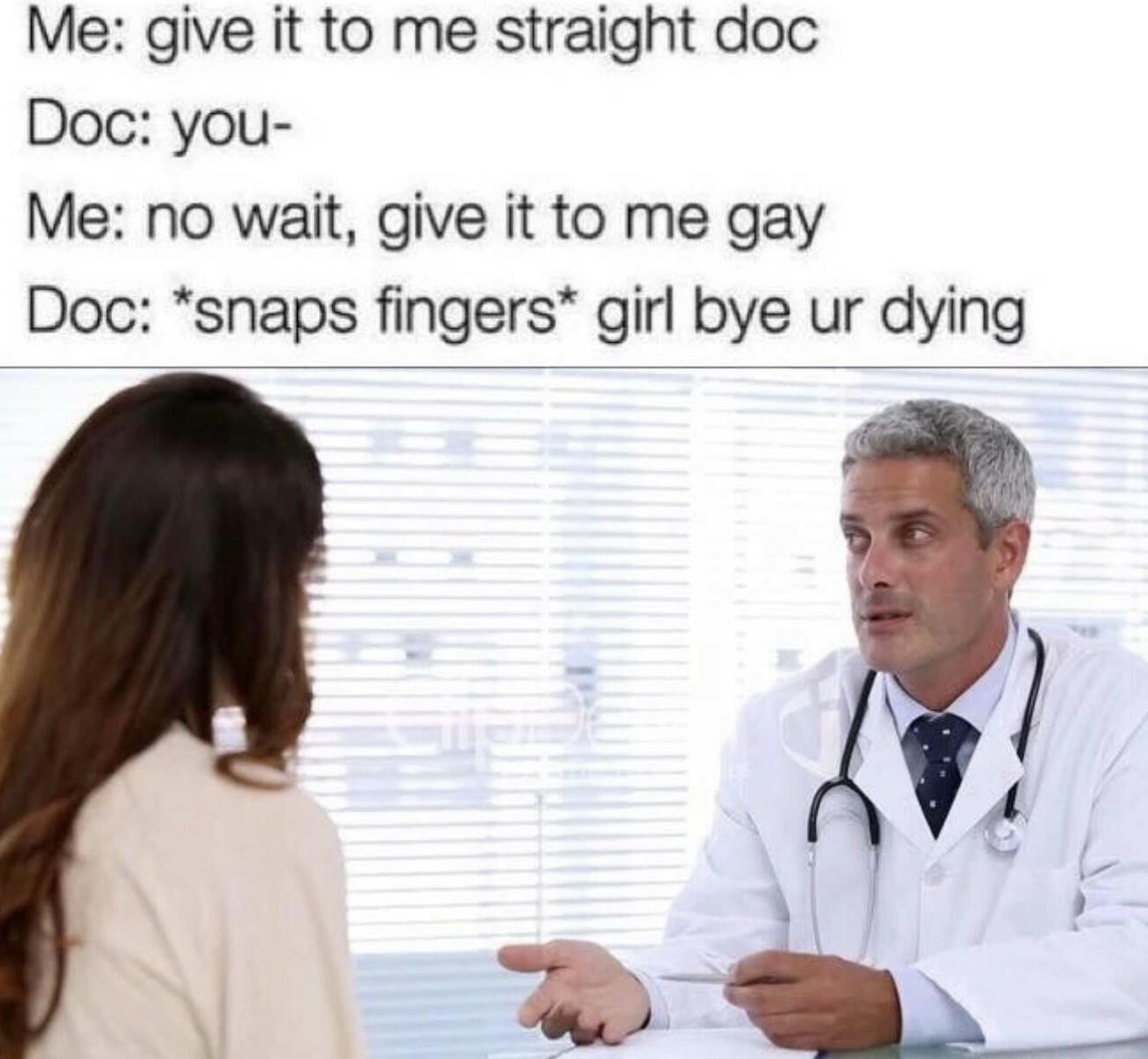 fresh memes - give it to me straight doc meme - Me give it to me straight doc Doc you Me no wait, give it to me gay Doc snaps fingers girl bye ur dying F