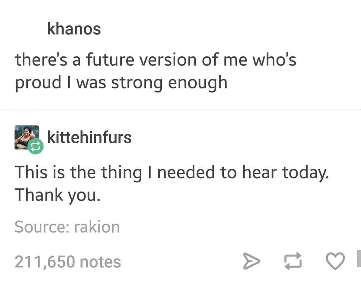 fresh memes - mortifying ordeal of being known - khanos there's a future version of me who's proud I was strong enough kittehinfurs This is the thing I needed to hear today. Thank you. Source rakion 211,650 notes A