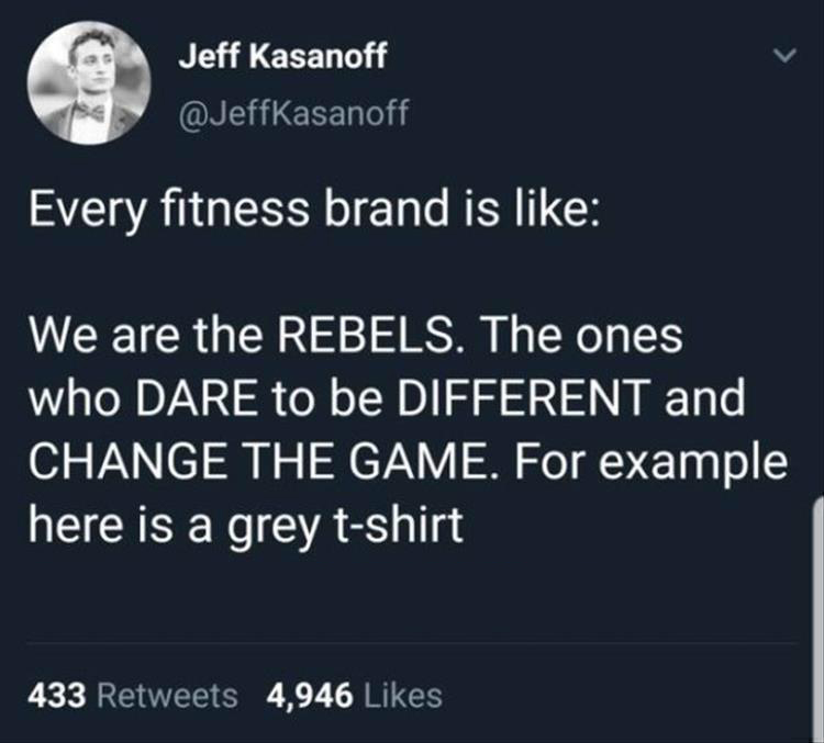 fresh memes - atmosphere - Jeff Kasanoff Every fitness brand is We are the Rebels. The ones who Dare to be Different and Change The Game. For example here is a grey tshirt 433 4,946