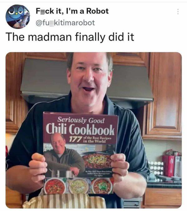 fresh memes - eating - 0.0 Fuck it, I'm a Robot kitimarobot The madman finally did it Seriously Good Chili Cookbook 177 of the Best Recipes in the World"