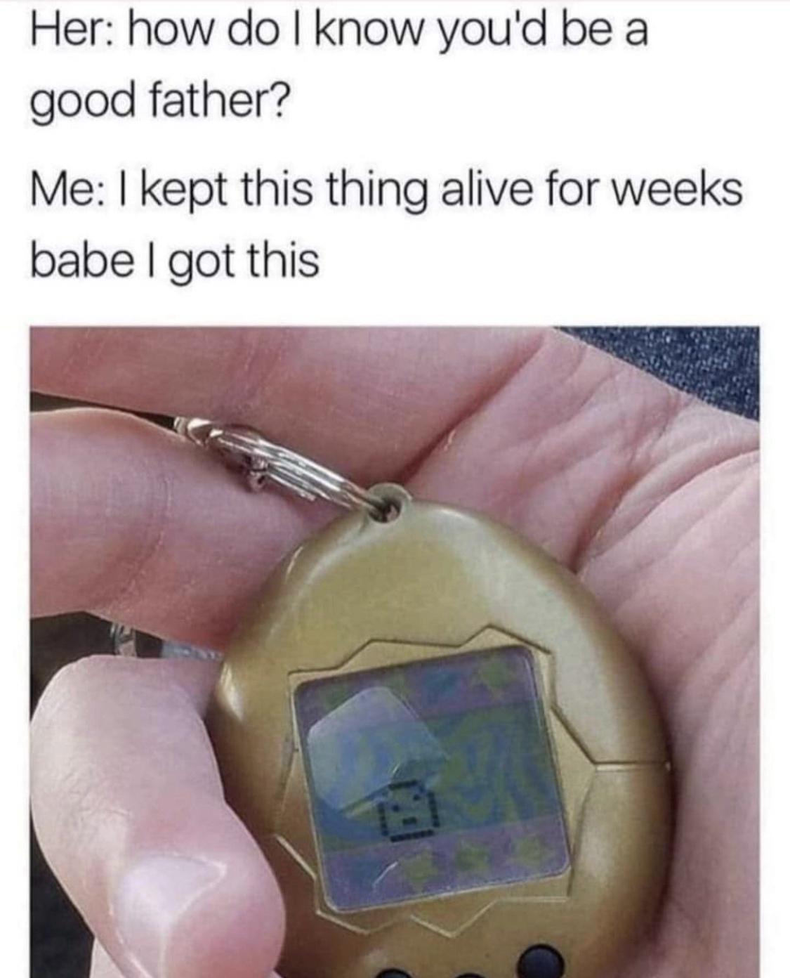fresh memes - material - Her how do I know you'd be a good father? Me I kept this thing alive for weeks babe I got this
