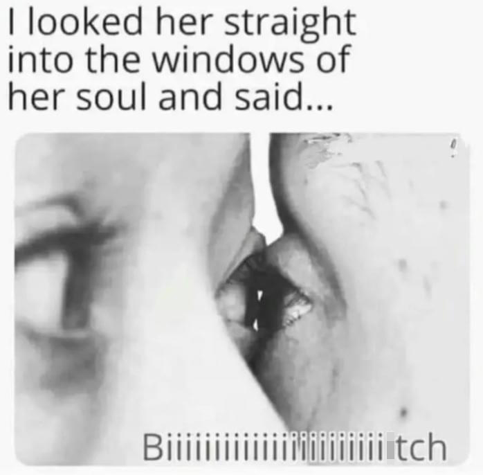 funny memes - eyelash - I looked her straight into the windows of her soul and said... Biiiiiiiii iiiiiiitch