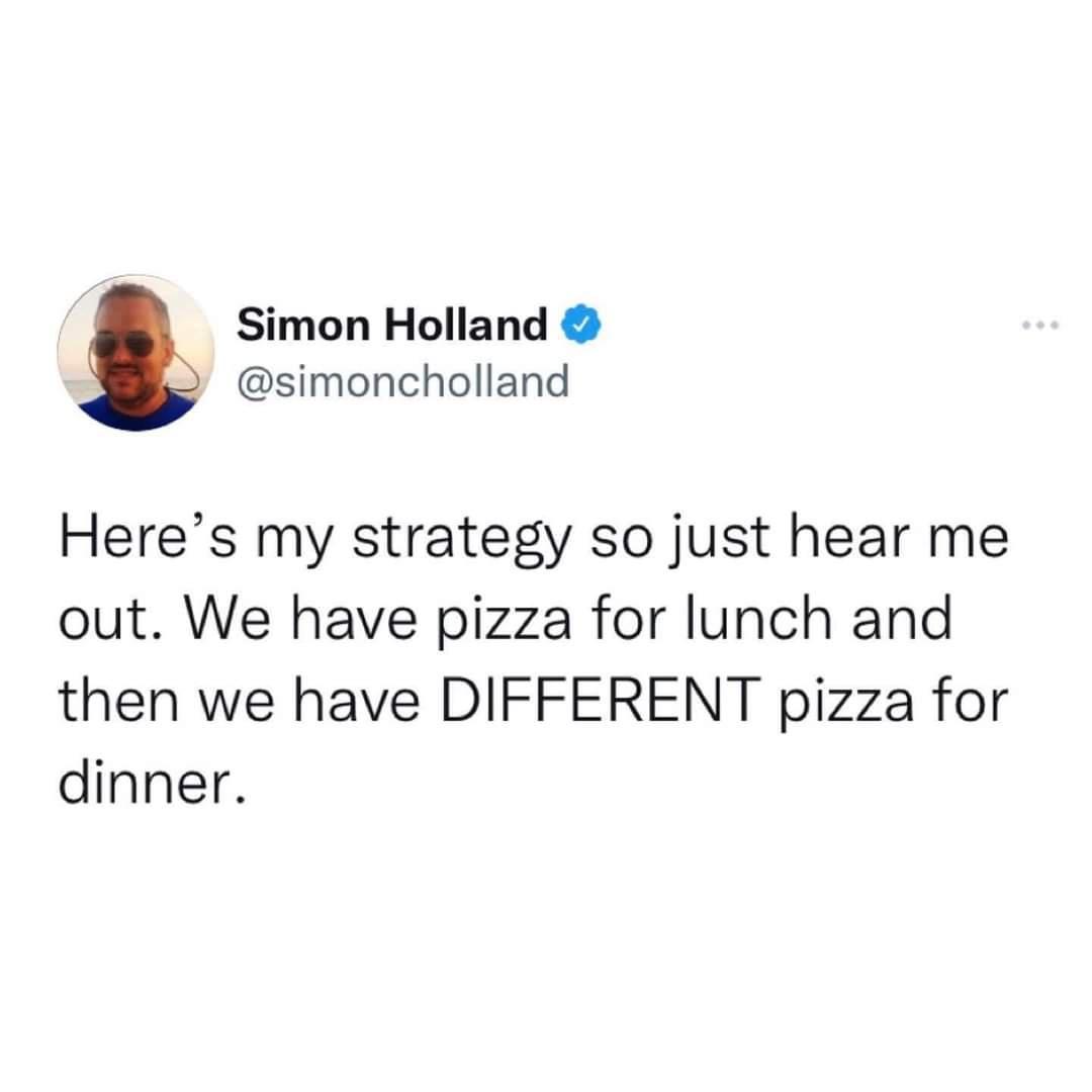 funny memes - simon holland memes - Simon Holland Here's my strategy so just hear me out. We have pizza for lunch and then we have Different pizza for dinner.