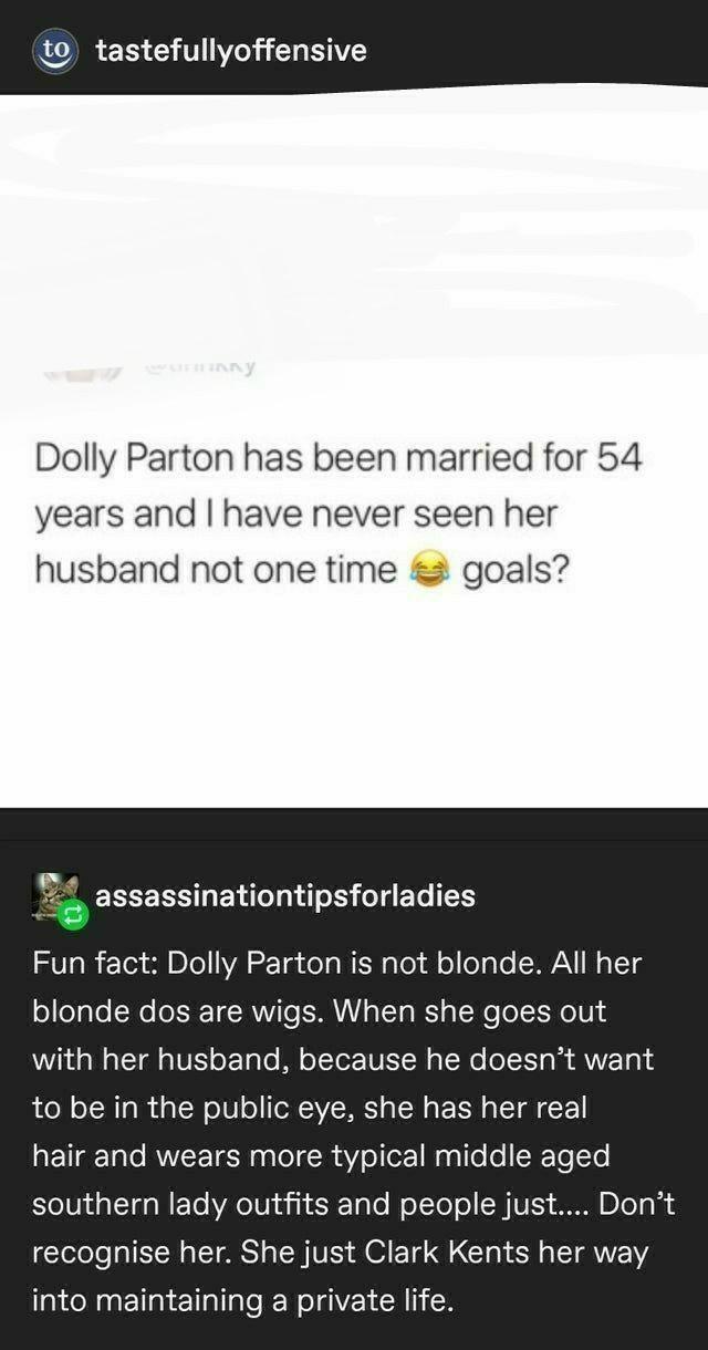 funny memes - screenshot - to tastefullyoffensive Dolly Parton has been married for 54 years and I have never seen her husband not one time goals? assassinationtipsforladies Fun fact Dolly Parton is not blonde. All her blonde dos are wigs. When she goes o