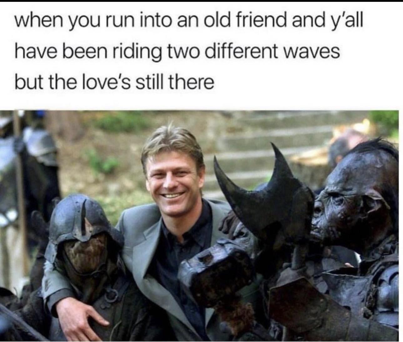 funny memes - very old friends meme - when you run into an old friend and y'all have been riding two different waves but the love's still there
