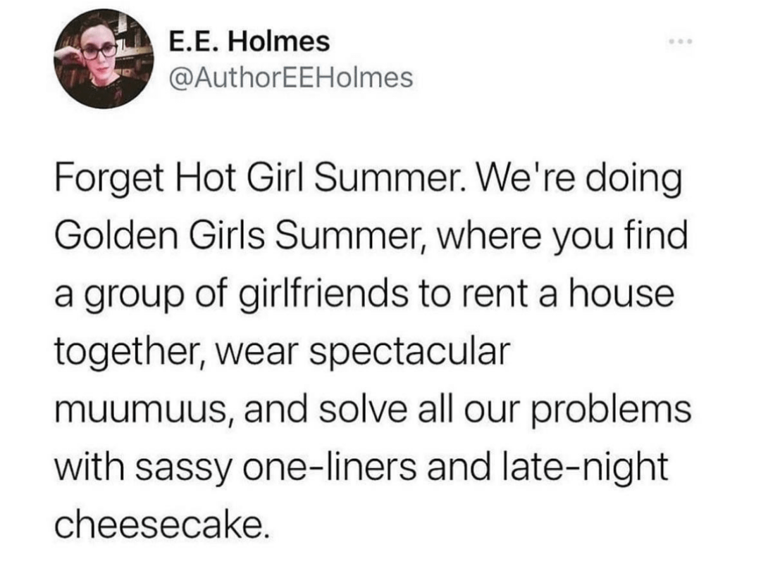 twitter memes - 1 peter 3 3 4 - E.E. Holmes Forget Hot Girl Summer. We're doing Golden Girls Summer, where you find a group of girlfriends to rent a house together, wear spectacular muumuus, and solve all our problems with sassy oneliners and latenight ch