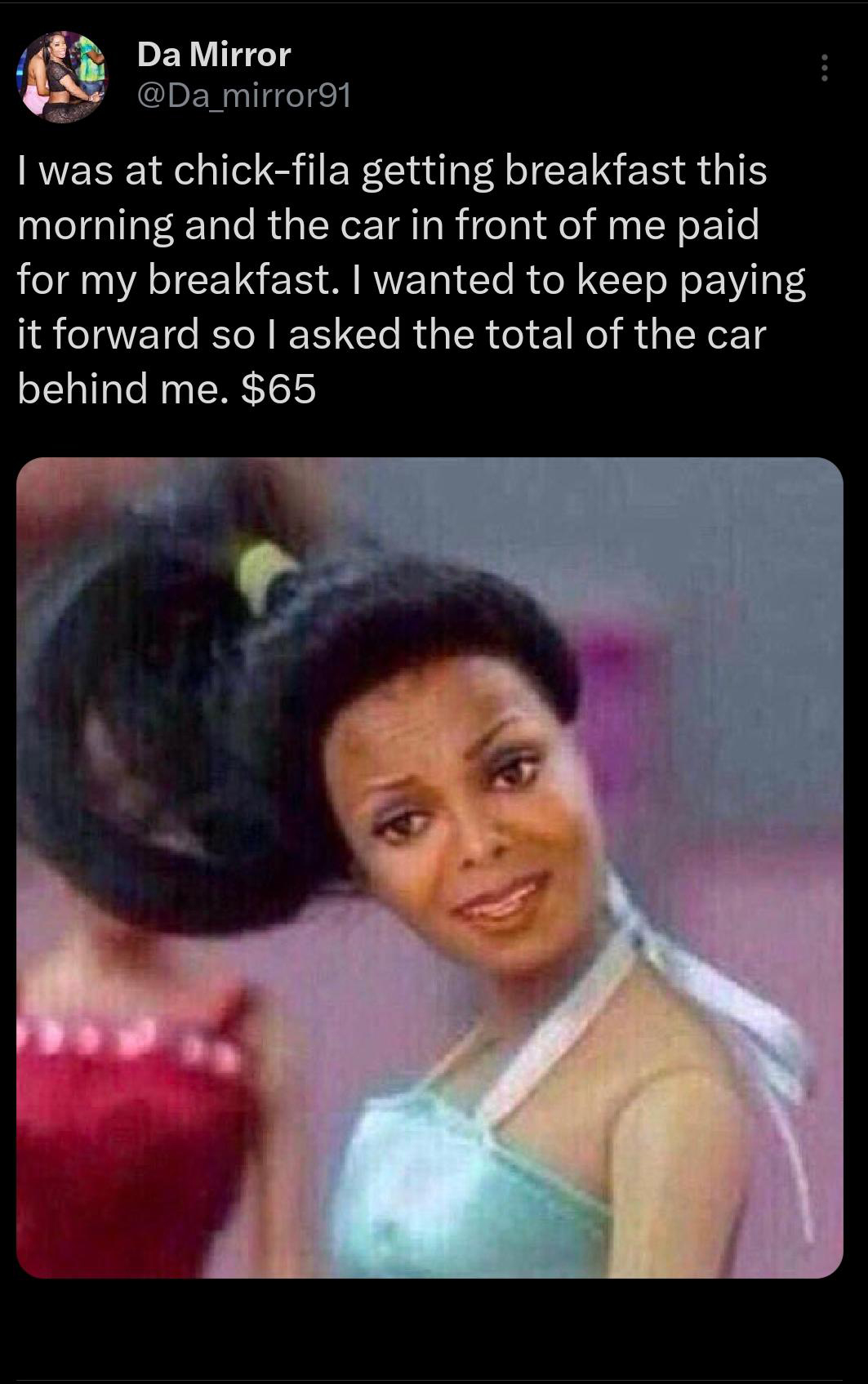 twitter memes - photo caption - Da Mirror mirror91 I was at chickfila getting breakfast this morning and the car in front of me paid for my breakfast. I wanted to keep paying it forward so I asked the total of the car behind me. $65