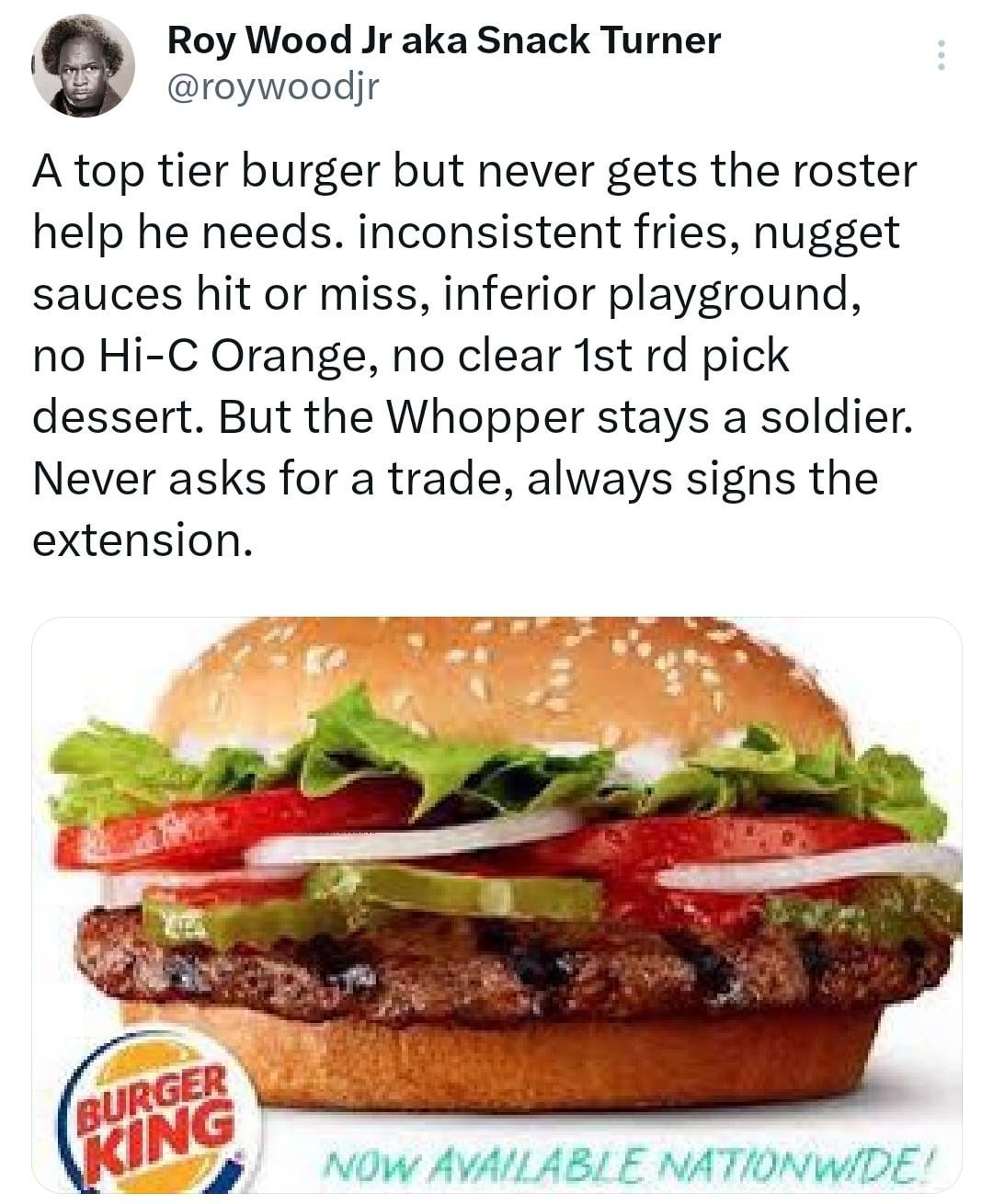 twitter memes - burger king - Roy Wood Jr aka Snack Turner A top tier burger but never gets the roster help he needs. inconsistent fries, nugget sauces hit or miss, inferior playground, no HiC Orange, no clear 1st rd pick dessert. But the Whopper stays a 