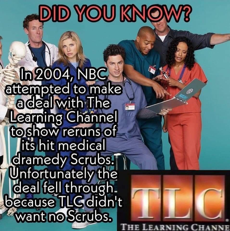 best memes of the week - friendship - Did You Know? In 2004, Nbc attempted to make adeal with The Learning Channel to show reruns of it's hit medical dramedy Scrubs. Unfortunately the deal fell through. because Tlc didn't want no Scrubs. Tlc The Learning 