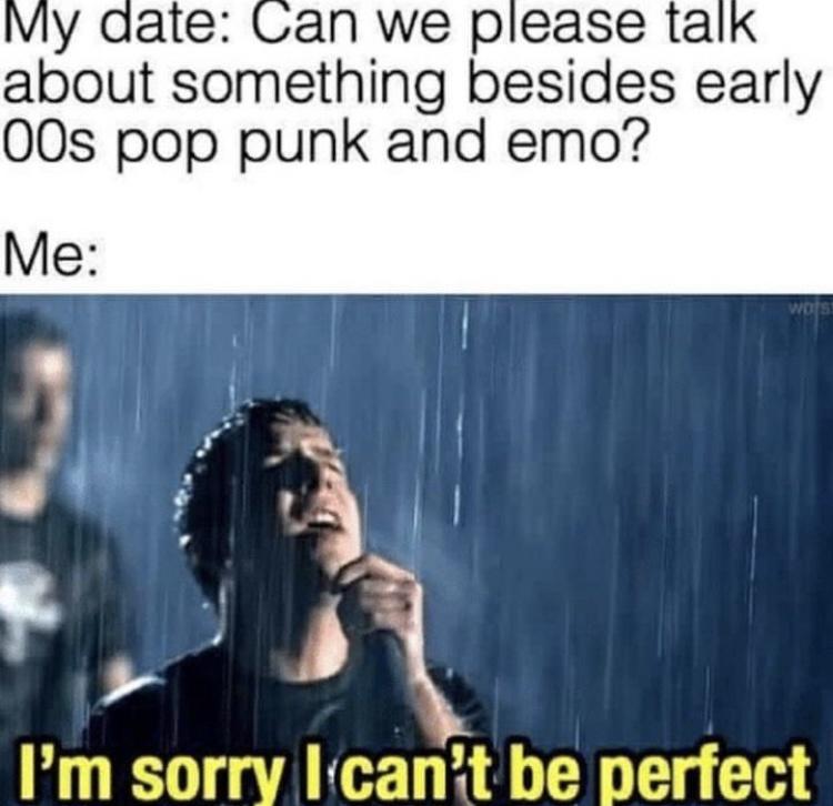 monday morning randomness - quotes and sayings - My date Can we please talk about something besides early 00s pop punk and emo? Me Wors I'm sorry I can't be perfect