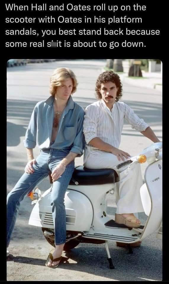 monday morning randomness - sitting - When Hall and Oates roll up on the scooter with Oates in his platform sandals, you best stand back because some real s' it is about to go down. 0 Cap