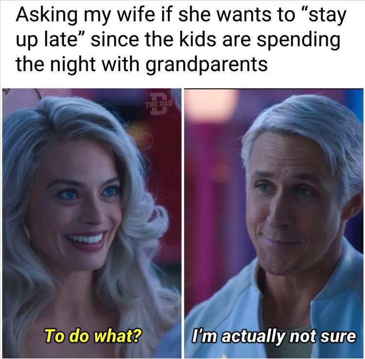 monday morning randomness - head - Asking my wife if she wants to "stay up late" since the kids are spending the night with grandparents To do what? The Dad I'm actually not sure