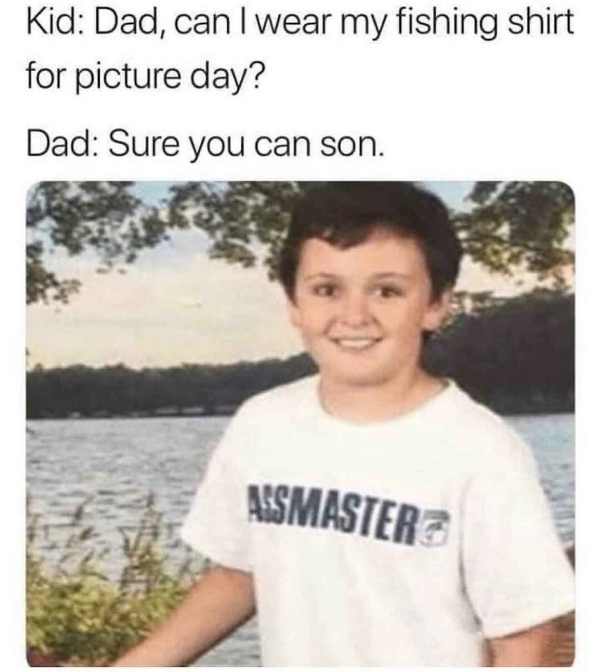 monday morning randomness - gone wrong memes - Kid Dad, can I wear my fishing shirt for picture day? Dad Sure you can son. Assmaster