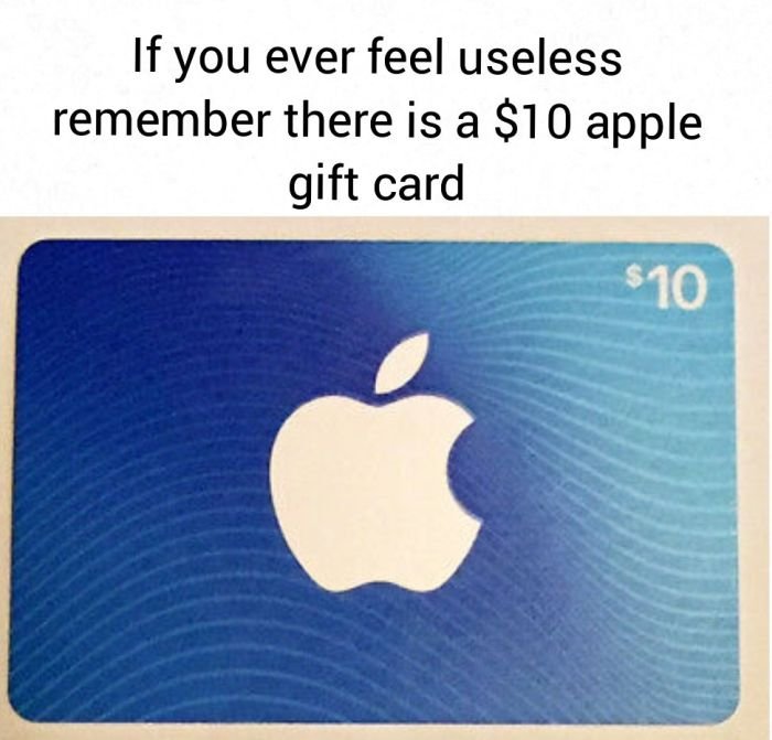 dank memes - apple products memes - If you ever feel useless remember there is a $10 apple gift card $10