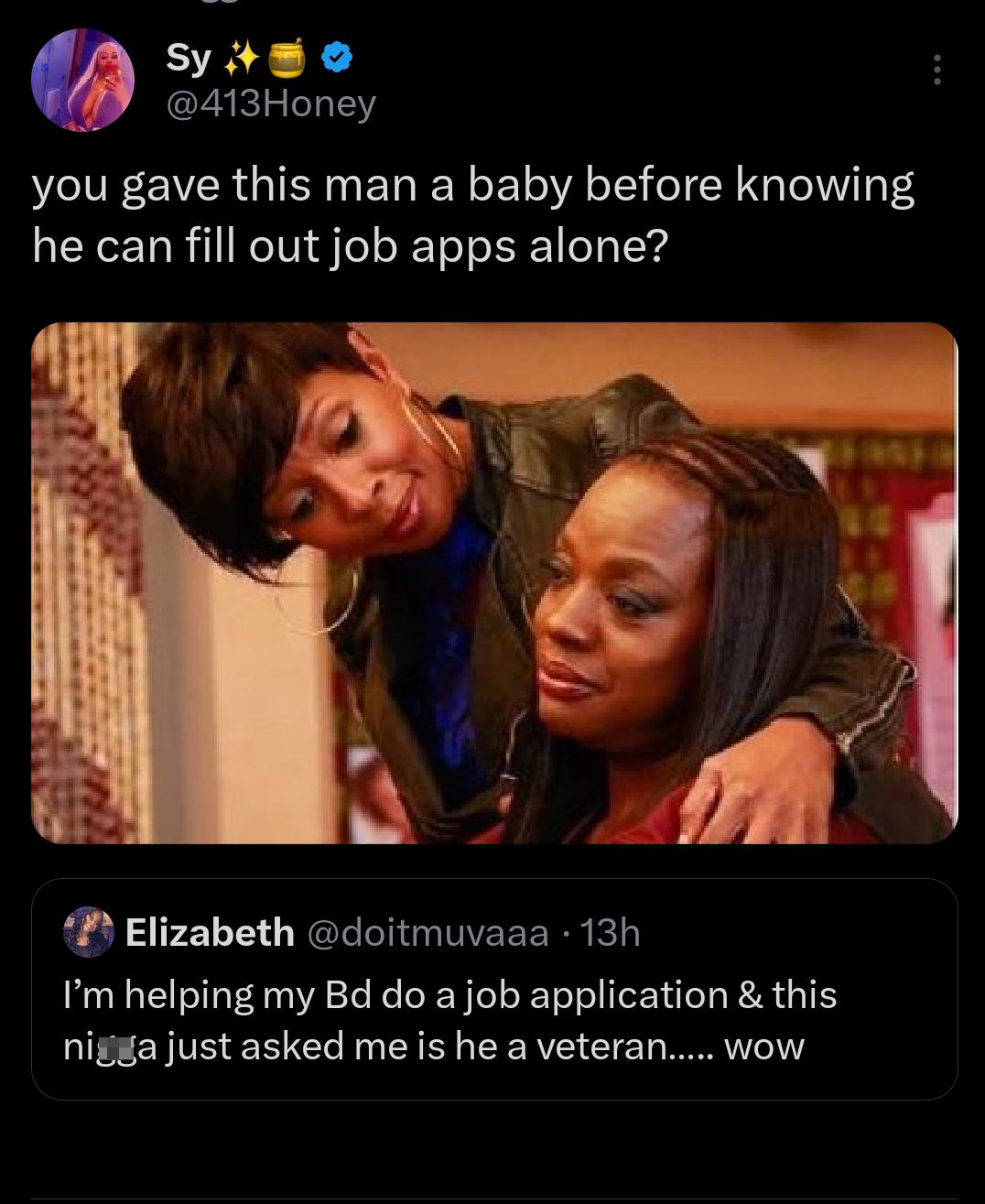 twitter memes - photo caption - Sy 2535 you gave this man a baby before knowing he can fill out job apps alone? Elizabeth . 13h I'm helping my Bd do a job application & this niga just asked me is he a veteran..... wow