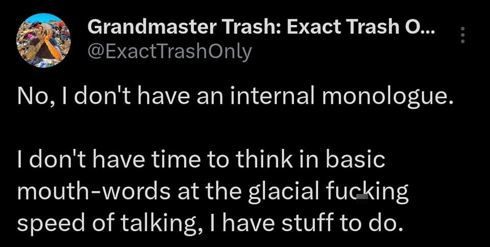 twitter memes - point - Grandmaster Trash Exact Trash O... No, I don't have an internal monologue. I don't have time to think in basic mouthwords at the glacial fucking speed of talking, I have stuff to do.