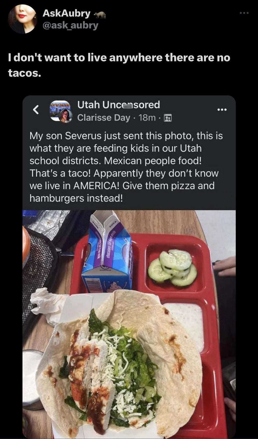 twitter memes - meal - AskAubry I don't want to live anywhere there are no tacos. Utah Uncensored Clarisse Day. 18m. My son Severus just sent this photo, this is what they are feeding kids in our Utah school districts. Mexican people food! That's a taco! 