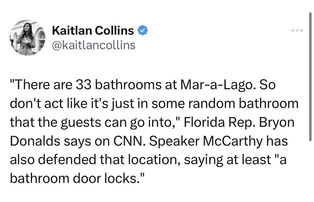 twitter memes - angle - Kaitlan Collins ... "There are 33 bathrooms at MaraLago. So don't act it's just in some random bathroom that the guests can go into," Florida Rep. Bryon Donalds says on Cnn. Speaker McCarthy has also defended that location, saying 